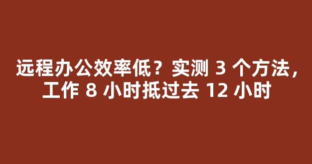 远程办公效率低？实测 3 个方法，工作 8 小时抵过去 12 小时-第1张图片-首页